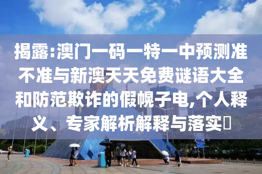 揭露:澳门一码一特一中预测准不准与新澳天天免费谜语大全和防范欺诈的假幌子电,个人释义、专家解析解释与落实