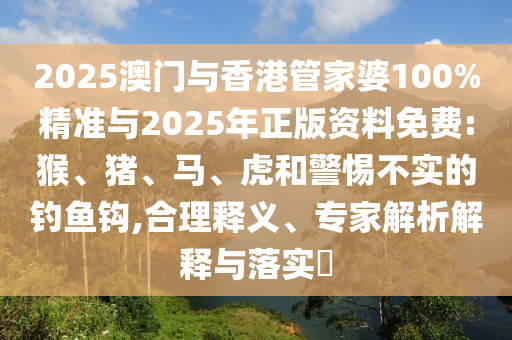 2025澳门与香港管家婆100%精准与2025年正版资料免费:猴、猪、马、虎和警惕不实的钓鱼钩,合理释义、专家解析解释与落实